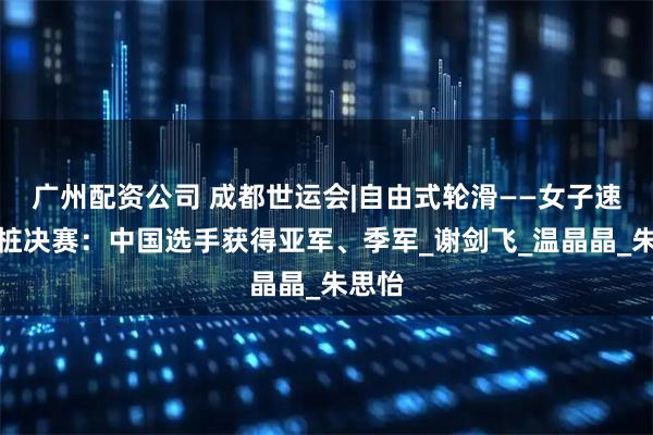 广州配资公司 成都世运会|自由式轮滑——女子速度过桩决赛：中国选手获得亚军、季军_谢剑飞_温晶晶_朱思怡