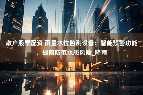 散户股票配资 雨量水位监测设备：智能预警功能，提前防范水患风险_降雨