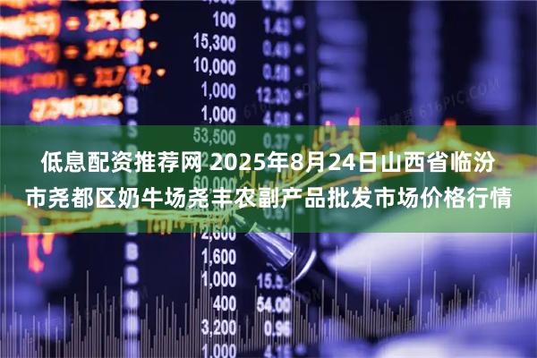 低息配资推荐网 2025年8月24日山西省临汾市尧都区奶牛场尧丰农副产品批发市场价格行情