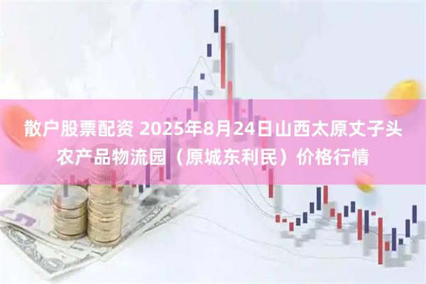 散户股票配资 2025年8月24日山西太原丈子头农产品物流园（原城东利民）价格行情