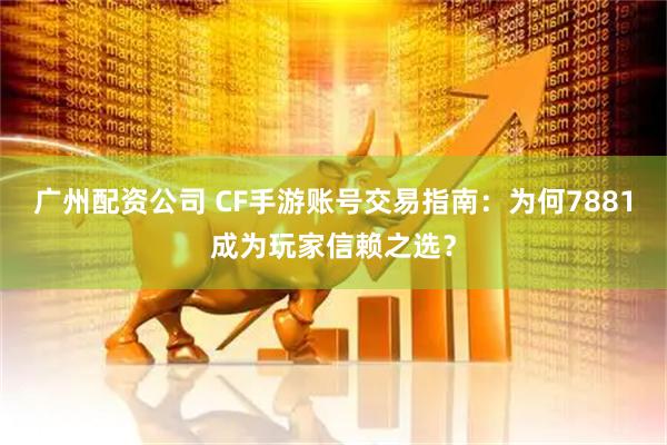 广州配资公司 CF手游账号交易指南：为何7881成为玩家信赖之选？