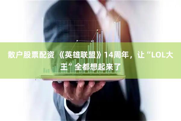 散户股票配资 《英雄联盟》14周年，让“LOL大王”全都想起来了