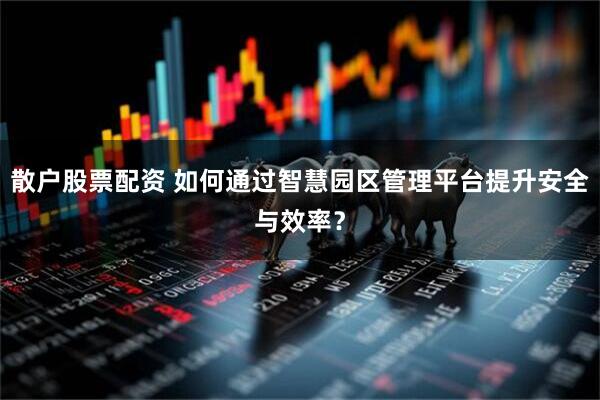 散户股票配资 如何通过智慧园区管理平台提升安全与效率？