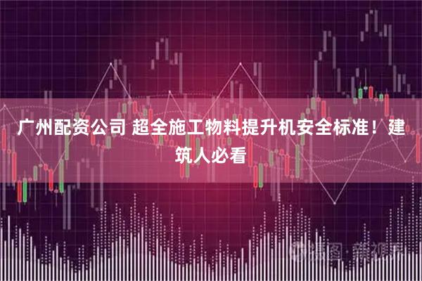 广州配资公司 超全施工物料提升机安全标准！建筑人必看