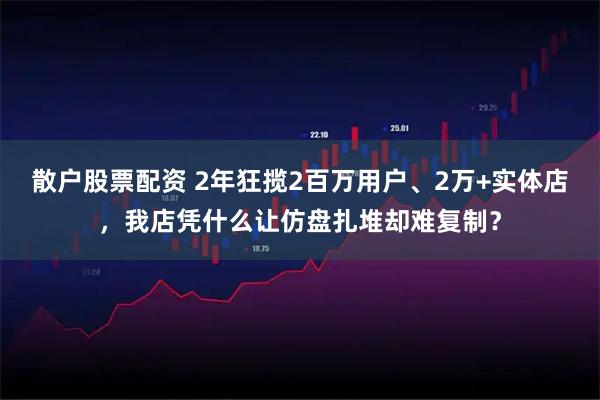 散户股票配资 2年狂揽2百万用户、2万+实体店，我店凭什么让仿盘扎堆却难复制？