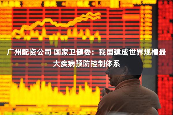 广州配资公司 国家卫健委：我国建成世界规模最大疾病预防控制体系