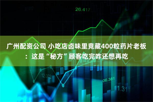 广州配资公司 小吃店卤味里竟藏400粒药片老板：这是“秘方”顾客吃完咋还想再吃