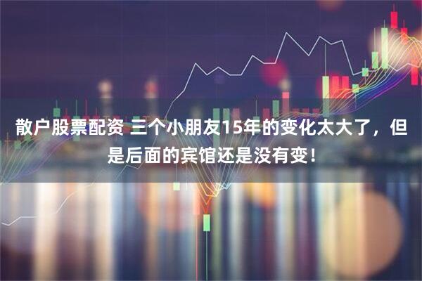 散户股票配资 三个小朋友15年的变化太大了，但是后面的宾馆还是没有变！