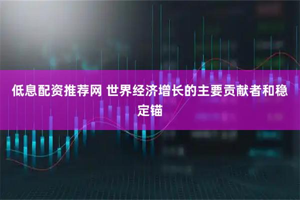 低息配资推荐网 世界经济增长的主要贡献者和稳定锚