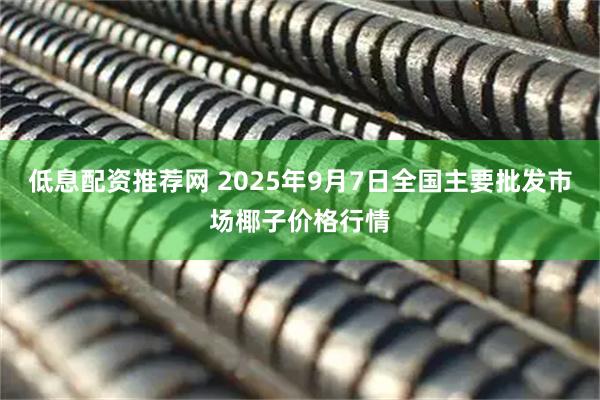 低息配资推荐网 2025年9月7日全国主要批发市场椰子价格行情