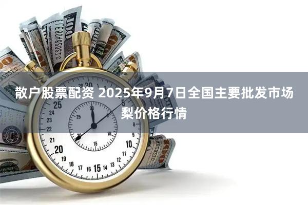 散户股票配资 2025年9月7日全国主要批发市场梨价格行情