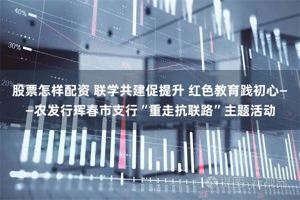股票怎样配资 联学共建促提升 红色教育践初心——农发行珲春市支行“重走抗联路”主题活动
