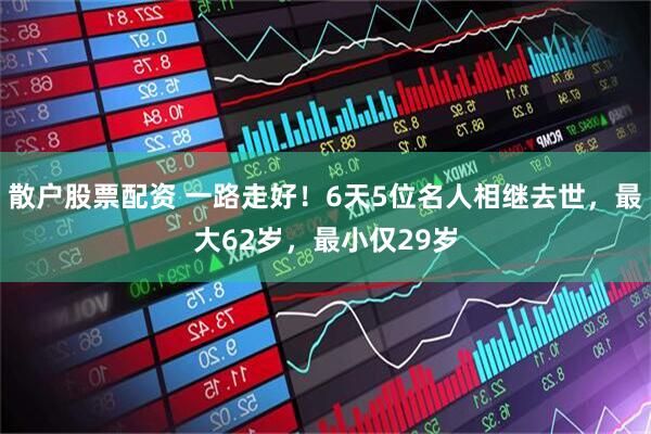 散户股票配资 一路走好！6天5位名人相继去世，最大62岁，最小仅29岁