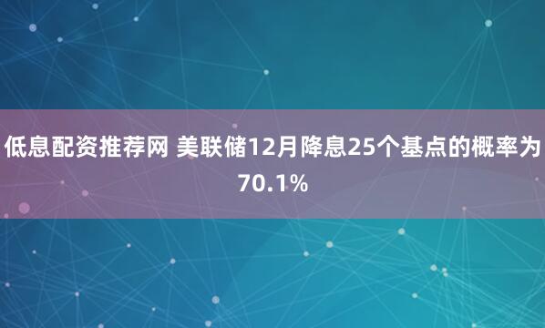 低息配资推荐网 美联储12月降息25个基点的概率为70.1%