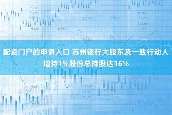 配资门户的申请入口 苏州银行大股东及一致行动人增持1%股份总持股达16%