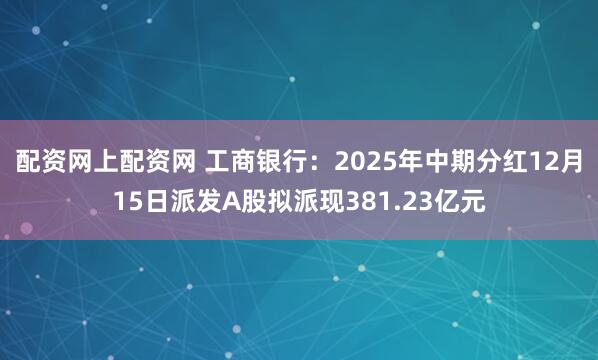 配资网上配资网 工商银行:2025年中期分红12月15日派发A股拟派现381.23亿元