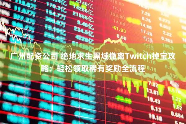 广州配资公司 绝地求生黑域撤离Twitch掉宝攻略:轻松领取稀有奖励全流程