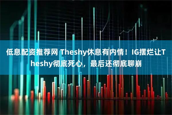 低息配资推荐网 Theshy休息有内情!IG摆烂让Theshy彻底死心,最后还彻底聊崩