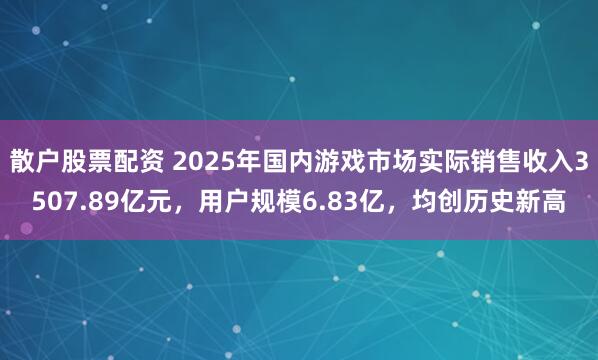 散户股票配资 2025年国内游戏市场实际销售收入3507.89亿元，用户规模6.83亿，均创历史新高