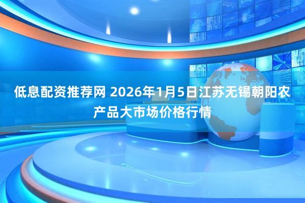 低息配资推荐网 2026年1月5日江苏无锡朝阳农产品大市场价格行情