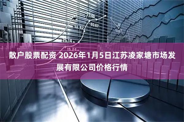 散户股票配资 2026年1月5日江苏凌家塘市场发展有限公司价格行情