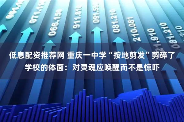 低息配资推荐网 重庆一中学“按地剪发”剪碎了学校的体面:对灵魂应唤醒而不是惊吓