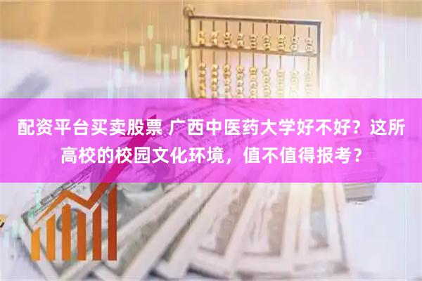 配资平台买卖股票 广西中医药大学好不好？这所高校的校园文化环境，值不值得报考？