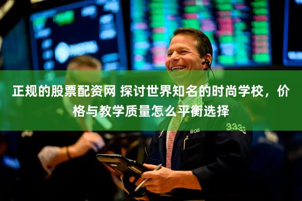 正规的股票配资网 探讨世界知名的时尚学校，价格与教学质量怎么平衡选择